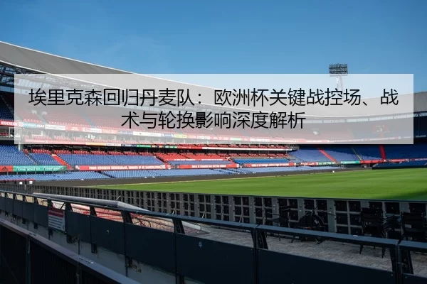 埃里克森回归丹麦队：欧洲杯关键战控场、战术与轮换影响深度解析