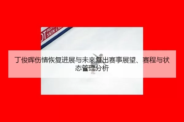 丁俊晖伤情恢复进展与未来复出赛事展望、赛程与状态管理分析