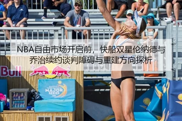 NBA自由市场开启前，快船双星伦纳德与乔治续约谈判障碍与重建方向探析