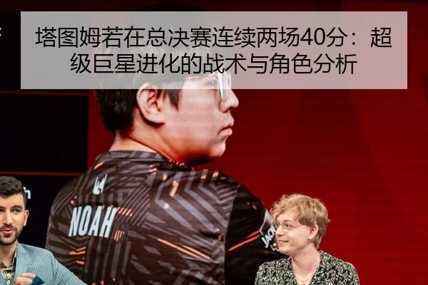 塔图姆若在总决赛连续两场40分：超级巨星进化的战术与角色分析