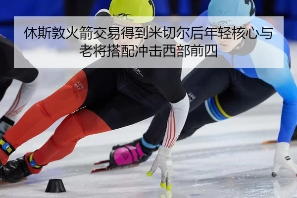 休斯敦火箭交易得到米切尔后年轻核心与老将搭配冲击西部前四